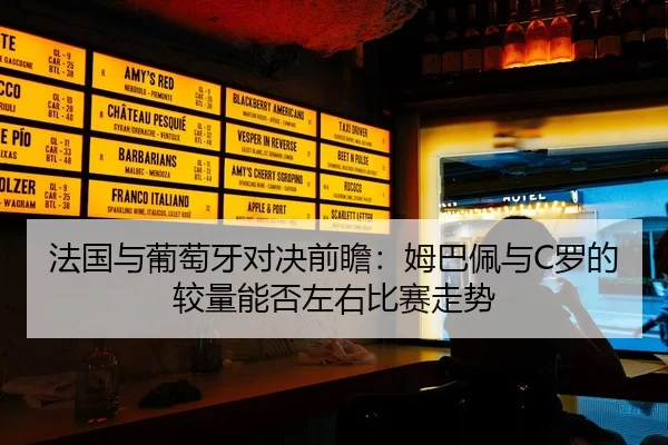 法国与葡萄牙对决前瞻：姆巴佩与C罗的较量能否左右比赛走势