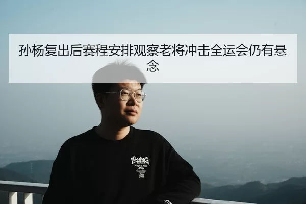 孙杨复出后赛程安排观察老将冲击全运会仍有悬念