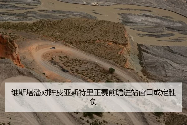 维斯塔潘对阵皮亚斯特里正赛前瞻进站窗口或定胜负