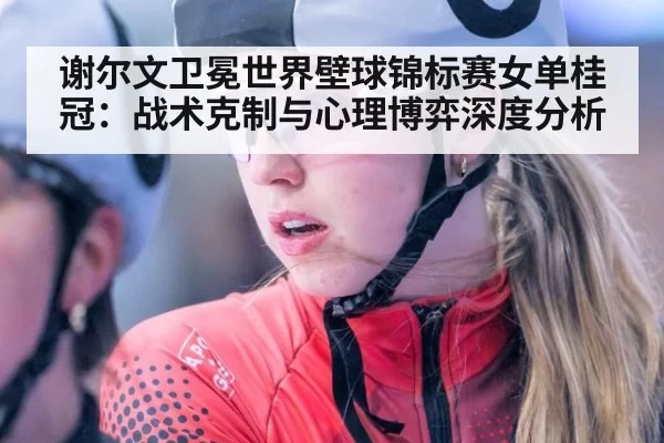 谢尔文卫冕世界壁球锦标赛女单桂冠：战术克制与心理博弈深度分析