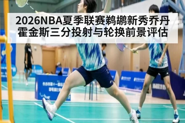 2026NBA夏季联赛鹈鹕新秀乔丹霍金斯三分投射与轮换前景评估