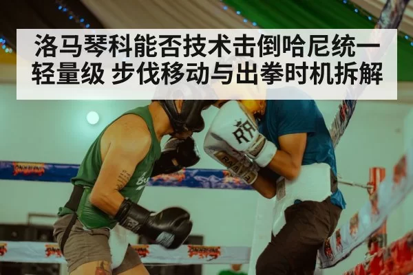 洛马琴科能否技术击倒哈尼统一轻量级 步伐移动与出拳时机拆解