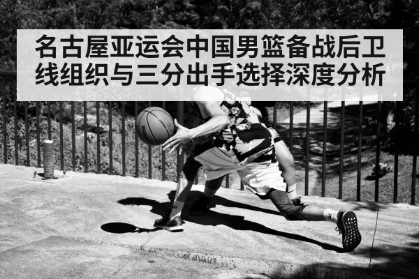 名古屋亚运会中国男篮备战后卫线组织与三分出手选择深度分析