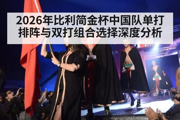 2026年比利简金杯中国队单打排阵与双打组合选择深度分析